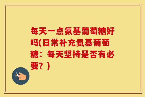 每天一点氨基葡萄糖好吗(日常补充氨基葡萄糖:每天坚持是否有必要?) 每天一点氨基葡萄糖好吗(日常补充氨基葡萄糖:每天坚持是否有必要?)