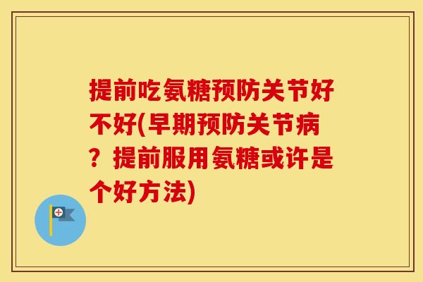 提前吃氨糖关节好不好(早期关节？提前服用氨糖或许是个好方法)