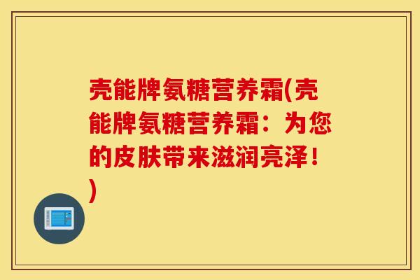 壳能牌氨糖营养霜(壳能牌氨糖营养霜:为您的带来滋润亮泽!) 壳能牌氨糖营养霜(壳能牌氨糖营养霜:为您的带来滋润亮泽!)