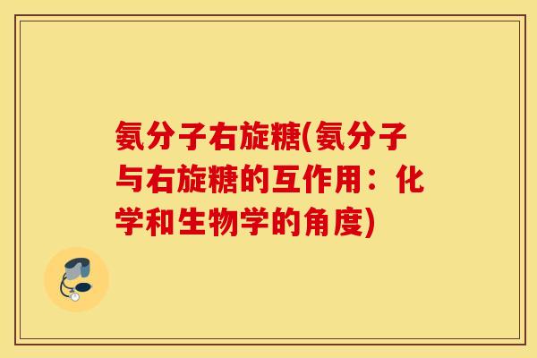氨分子右旋糖(氨分子与右旋糖的互作用:化学和生物学的角度) 氨分子右旋糖(氨分子与右旋糖的互作用:化学和生物学的角度)