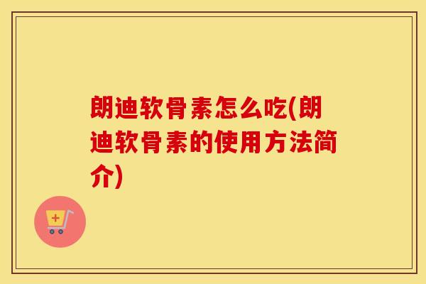 朗迪软骨素怎么吃(朗迪软骨素的使用方法简介)
