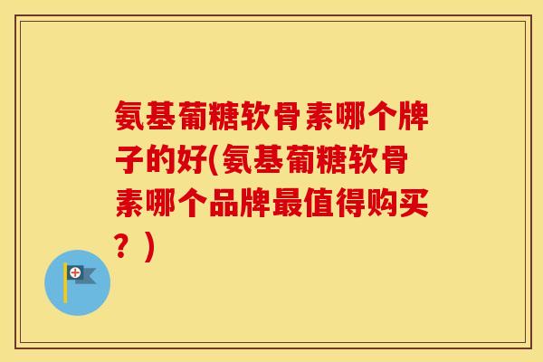 氨基葡糖软骨素哪个牌子的好(氨基葡糖软骨素哪个品牌值得购买?) 氨基葡糖软骨素哪个牌子的好(氨基葡糖软骨素哪个品牌值得购买?)