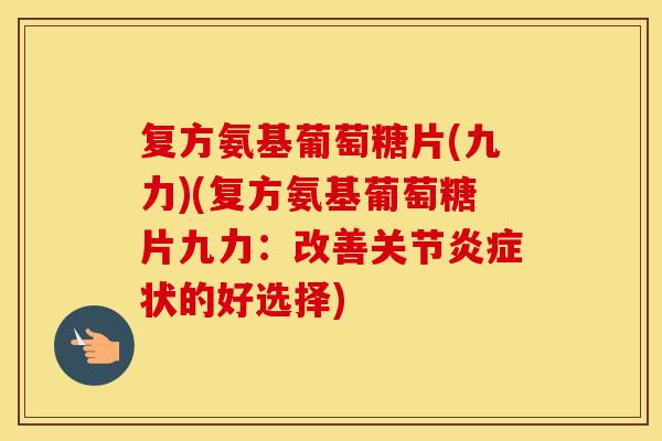 复方氨基葡萄糖片(九力)(复方氨基葡萄糖片九力:改善关节状的好选择) 复方氨基葡萄糖片(九力)(复方氨基葡萄糖片九力:改善关节状的好选择)