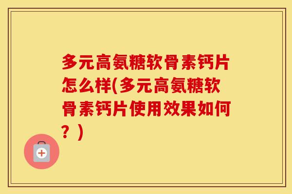 多元高氨糖软骨素钙片怎么样(多元高氨糖软骨素钙片使用效果如何?) 多元高氨糖软骨素钙片怎么样(多元高氨糖软骨素钙片使用效果如何?)