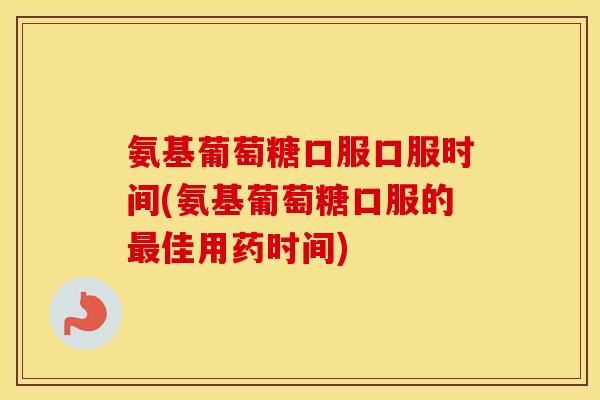氨基葡萄糖口服口服时间(氨基葡萄糖口服的佳用药时间)