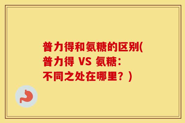 普力得和氨糖的区别(普力得 VS 氨糖:不同之处在哪里?) 普力得和氨糖的区别(普力得 VS 氨糖:不同之处在哪里?)
