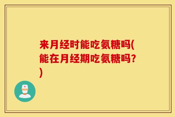 来时能吃氨糖吗(能在期吃氨糖吗?) 来时能吃氨糖吗(能在期吃氨糖吗?)