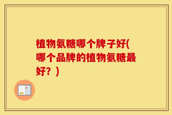 植物氨糖哪个牌子好(哪个品牌的植物氨糖好?) 植物氨糖哪个牌子好(哪个品牌的植物氨糖好?)
