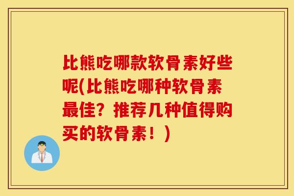 比熊吃哪款软骨素好些呢(比熊吃哪种软骨素佳?推荐几种值得购买的软骨素!) 比熊吃哪款软骨素好些呢(比熊吃哪种软骨素佳?推荐几种值得购买的软骨素!)