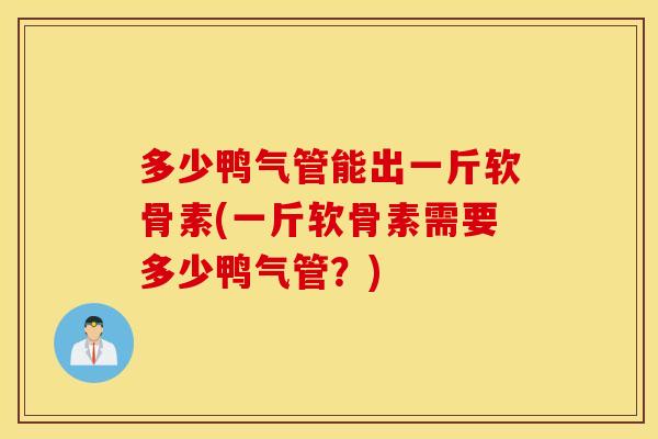 多少鸭气管能出一斤软骨素(一斤软骨素需要多少鸭气管?) 多少鸭气管能出一斤软骨素(一斤软骨素需要多少鸭气管?)
