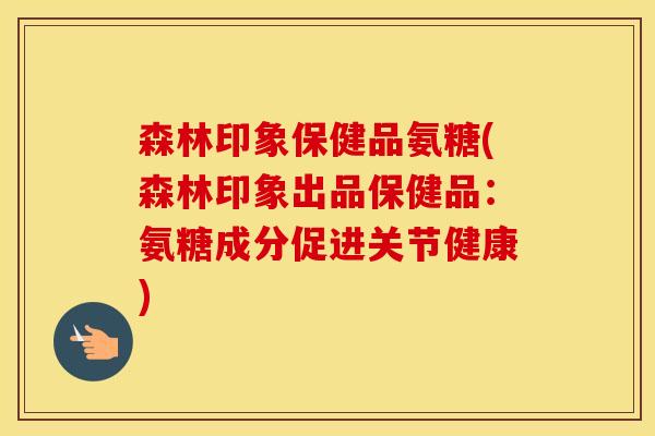 森林印象保健品氨糖(森林印象出品保健品:氨糖成分促进关节健康) 森林印象保健品氨糖(森林印象出品保健品:氨糖成分促进关节健康)