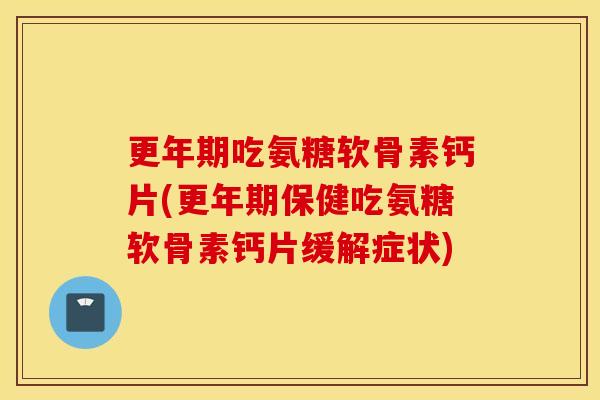 吃氨糖软骨素钙片(保健吃氨糖软骨素钙片缓解症状)