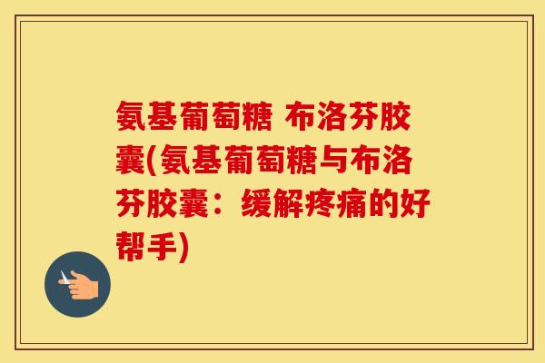 氨基葡萄糖 布洛芬胶囊(氨基葡萄糖与布洛芬胶囊:缓解的好帮手) 氨基葡萄糖 布洛芬胶囊(氨基葡萄糖与布洛芬胶囊:缓解的好帮手)