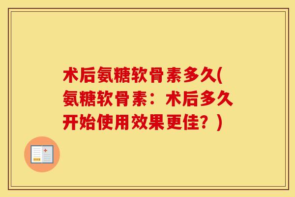 术后氨糖软骨素多久(氨糖软骨素：术后多久开始使用效果更佳？)