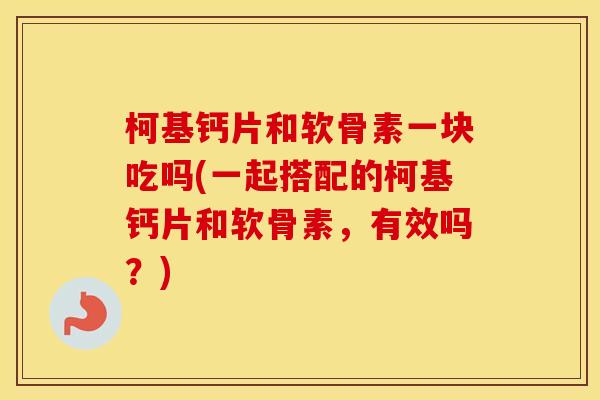 柯基钙片和软骨素一块吃吗(一起搭配的柯基钙片和软骨素,有效吗?) 柯基钙片和软骨素一块吃吗(一起搭配的柯基钙片和软骨素,有效吗?)