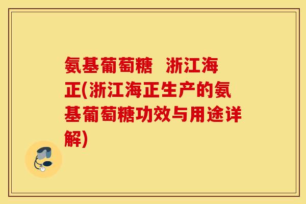 氨基葡萄糖 浙江海正(浙江海正生产的氨基葡萄糖功效与用途详解) 氨基葡萄糖 浙江海正(浙江海正生产的氨基葡萄糖功效与用途详解)
