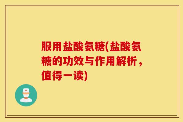 服用盐酸氨糖(盐酸氨糖的功效与作用解析,值得一读) 服用盐酸氨糖(盐酸氨糖的功效与作用解析,值得一读)