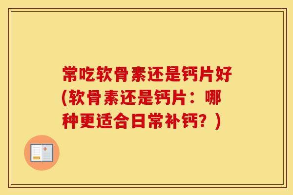 常吃软骨素还是钙片好(软骨素还是钙片:哪种更适合日常补钙?) 常吃软骨素还是钙片好(软骨素还是钙片:哪种更适合日常补钙?)