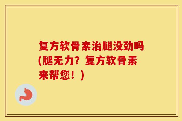 复方软骨素腿没劲吗(腿无力?复方软骨素来帮您!) 复方软骨素腿没劲吗(腿无力?复方软骨素来帮您!)