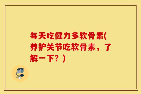 每天吃健力多软骨素(养护关节吃软骨素,了解一下?) 每天吃健力多软骨素(养护关节吃软骨素,了解一下?)