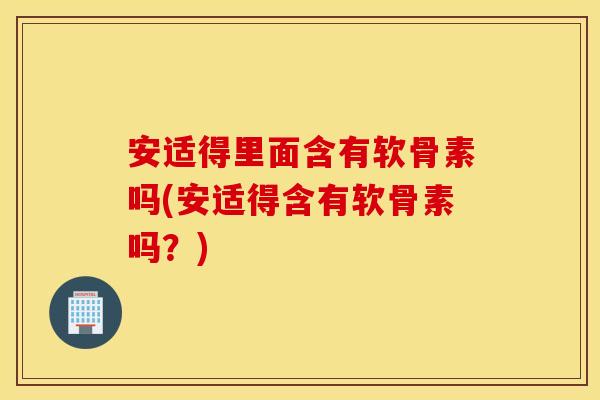 安适得里面含有软骨素吗(安适得含有软骨素吗?) 安适得里面含有软骨素吗(安适得含有软骨素吗?)