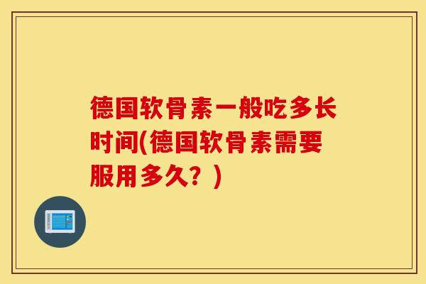 德国软骨素一般吃多长时间(德国软骨素需要服用多久?) 德国软骨素一般吃多长时间(德国软骨素需要服用多久?)
