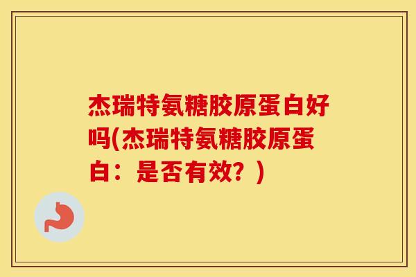 杰瑞特氨糖胶原蛋白好吗(杰瑞特氨糖胶原蛋白:是否有效?) 杰瑞特氨糖胶原蛋白好吗(杰瑞特氨糖胶原蛋白:是否有效?)