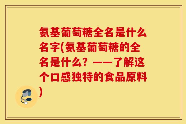 氨基葡萄糖全名是什么名字(氨基葡萄糖的全名是什么?——了解这个口感独特的食品原料) 氨基葡萄糖全名是什么名字(氨基葡萄糖的全名是什么?——了解这个口感独特的食品原料)