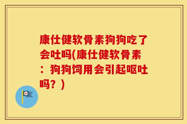 康仕健软骨素狗狗吃了会吐吗(康仕健软骨素:狗狗饲用会引起吗?) 康仕健软骨素狗狗吃了会吐吗(康仕健软骨素:狗狗饲用会引起吗?)