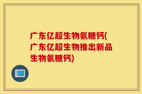 广东亿超生物氨糖钙(广东亿超生物推出新品生物氨糖钙) 广东亿超生物氨糖钙(广东亿超生物推出新品生物氨糖钙)