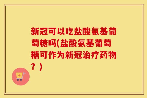 新冠可以吃盐酸氨基葡萄糖吗(盐酸氨基葡萄糖可作为新冠?) 新冠可以吃盐酸氨基葡萄糖吗(盐酸氨基葡萄糖可作为新冠?)