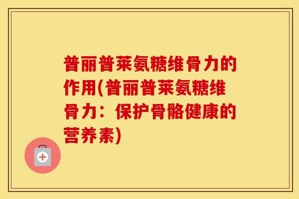 普丽普莱氨糖维骨力的作用(普丽普莱氨糖维骨力:保护骨骼健康的营养素) 普丽普莱氨糖维骨力的作用(普丽普莱氨糖维骨力:保护骨骼健康的营养素)