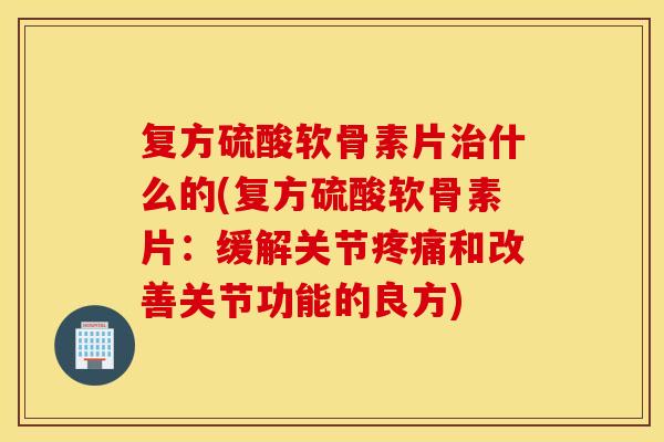 复方硫酸软骨素片什么的(复方硫酸软骨素片:缓解关节和改善关节功能的良方) 复方硫酸软骨素片什么的(复方硫酸软骨素片:缓解关节和改善关节功能的良方)