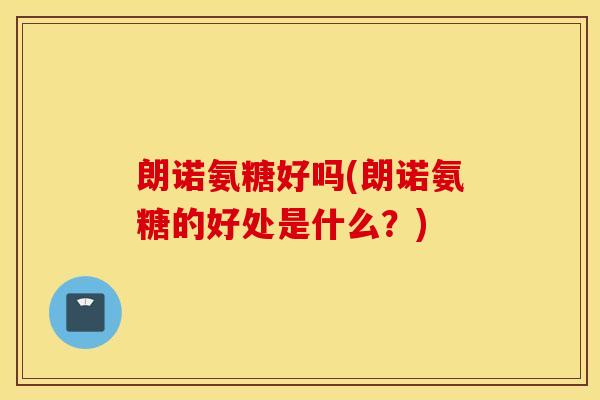 朗诺氨糖好吗(朗诺氨糖的好处是什么?) 朗诺氨糖好吗(朗诺氨糖的好处是什么?)