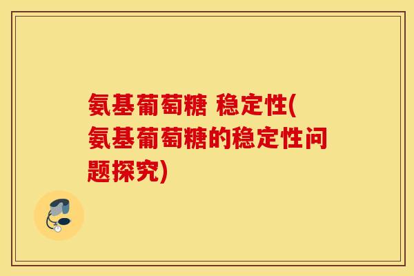 氨基葡萄糖 稳定性(氨基葡萄糖的稳定性问题探究) 氨基葡萄糖 稳定性(氨基葡萄糖的稳定性问题探究)