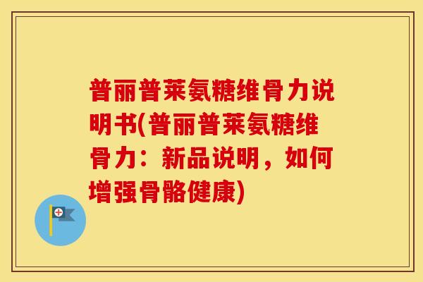 普丽普莱氨糖维骨力说明书(普丽普莱氨糖维骨力:新品说明,如何增强骨骼健康) 普丽普莱氨糖维骨力说明书(普丽普莱氨糖维骨力:新品说明,如何增强骨骼健康)