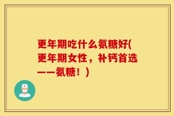 吃什么氨糖好(女性，补钙首选——氨糖！)