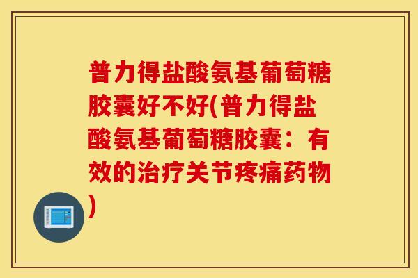 普力得盐酸氨基葡萄糖胶囊好不好(普力得盐酸氨基葡萄糖胶囊：有效的关节)