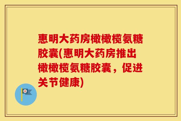 惠明大药房橄橄榄氨糖胶囊(惠明大药房推出橄橄榄氨糖胶囊，促进关节健康)