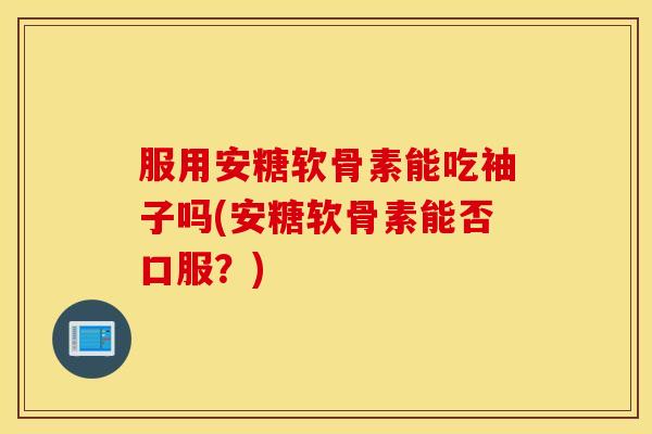 服用安糖软骨素能吃袖子吗(安糖软骨素能否口服?) 服用安糖软骨素能吃袖子吗(安糖软骨素能否口服?)