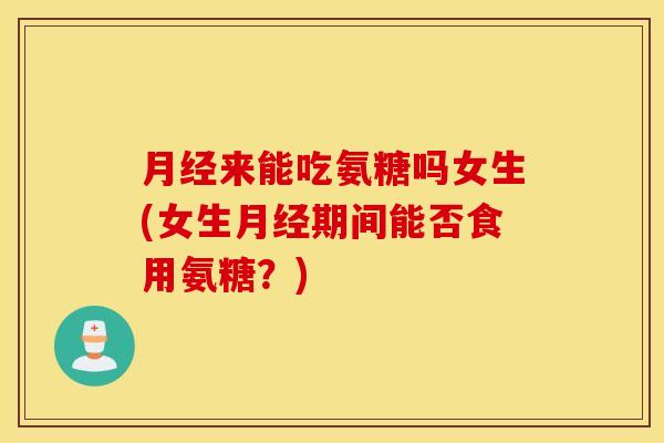 来能吃氨糖吗女生(女生期间能否食用氨糖？)