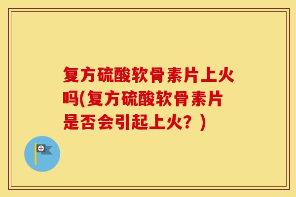 复方硫酸软骨素片上火吗(复方硫酸软骨素片是否会引起上火?) 复方硫酸软骨素片上火吗(复方硫酸软骨素片是否会引起上火?)