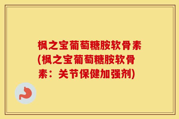 枫之宝葡萄糖胺软骨素(枫之宝葡萄糖胺软骨素:关节保健加强剂) 枫之宝葡萄糖胺软骨素(枫之宝葡萄糖胺软骨素:关节保健加强剂)