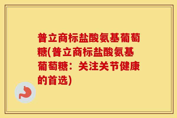 普立商标盐酸氨基葡萄糖(普立商标盐酸氨基葡萄糖：关注关节健康的首选)