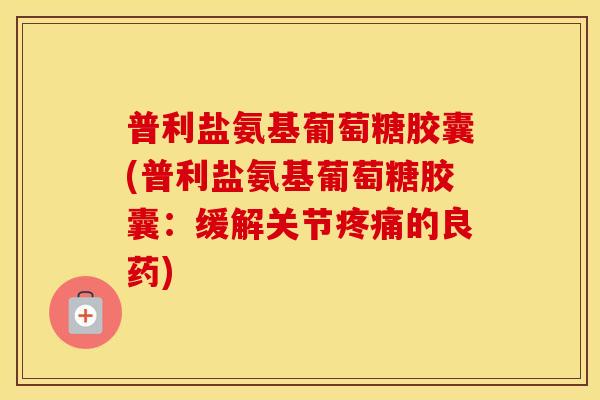 普利盐氨基葡萄糖胶囊(普利盐氨基葡萄糖胶囊：缓解关节的良药)