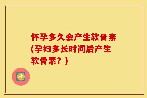 怀孕多久会产生软骨素(孕妇多长时间后产生软骨素?) 怀孕多久会产生软骨素(孕妇多长时间后产生软骨素?)