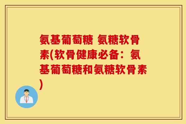 氨基葡萄糖 氨糖软骨素(软骨健康必备:氨基葡萄糖和氨糖软骨素) 氨基葡萄糖 氨糖软骨素(软骨健康必备:氨基葡萄糖和氨糖软骨素)