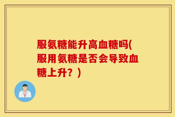 服氨糖能升高吗(服用氨糖是否会导致上升?) 服氨糖能升高吗(服用氨糖是否会导致上升?)