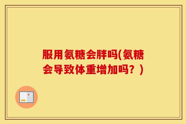 服用氨糖会胖吗(氨糖会导致体重增加吗?) 服用氨糖会胖吗(氨糖会导致体重增加吗?)