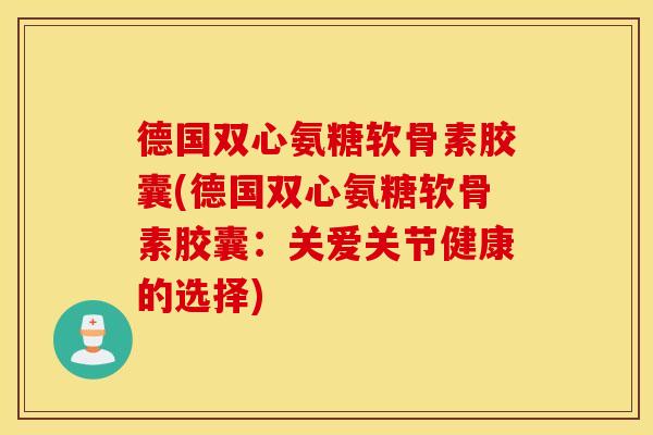德国双心氨糖软骨素胶囊(德国双心氨糖软骨素胶囊:关爱关节健康的选择) 德国双心氨糖软骨素胶囊(德国双心氨糖软骨素胶囊:关爱关节健康的选择)